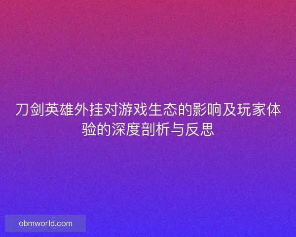 刀剑英雄外挂对游戏生态的影响及玩家体验的深度剖析与反思