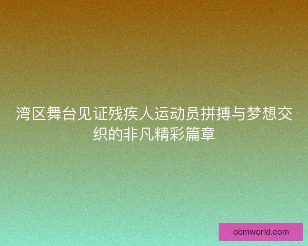 湾区舞台见证残疾人运动员拼搏与梦想交织的非凡精彩篇章