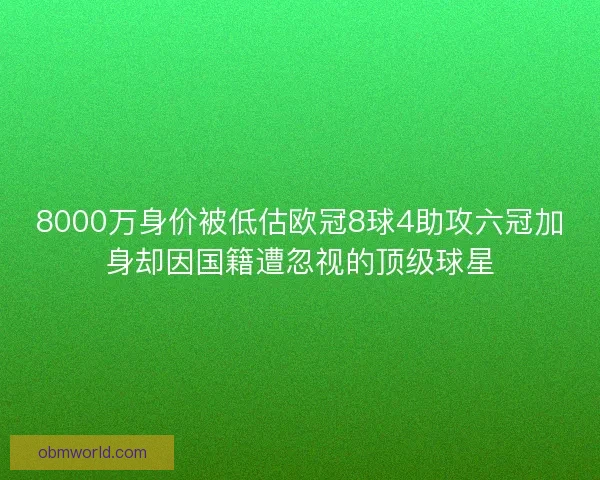 8000万身价被低估欧冠8球4助攻六冠加身却因国籍遭忽视的顶级球星