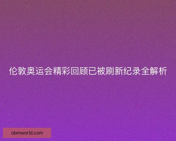 伦敦奥运会精彩回顾已被刷新纪录全解析