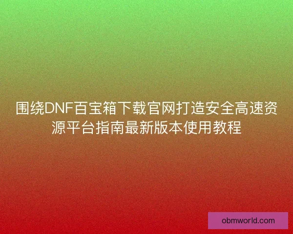围绕DNF百宝箱下载官网打造安全高速资源平台指南最新版本使用教程