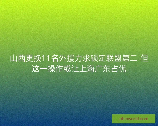 山西更换11名外援力求锁定联盟第二 但这一操作或让上海广东占优